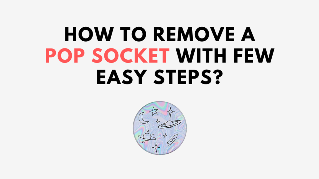 How To Remove A Pop Socket With Few Easy Steps?